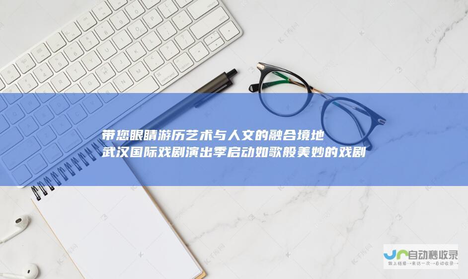 带您眼睛游历艺术与人文的融合境地 武汉国际戏剧演出季启动 如歌般美妙的戏剧之旅