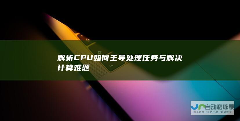 解析CPU如何主导处理任务与解决计算难题