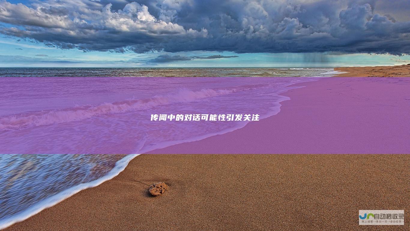 传闻中的对话可能性引发关注