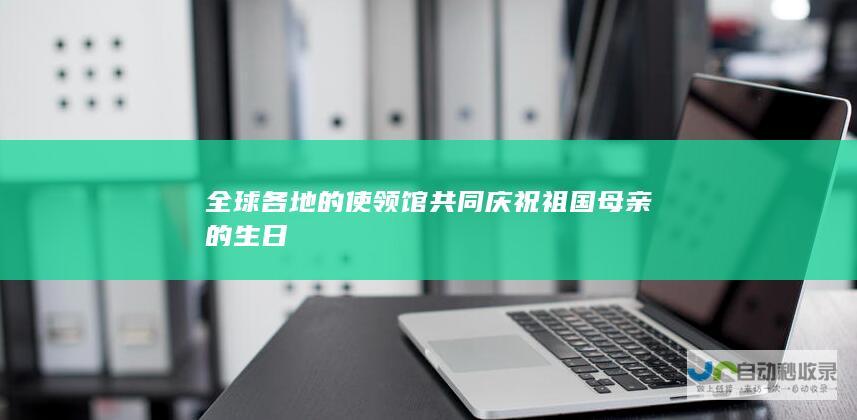 全球各地的使领馆共同庆祝祖国母亲的生日