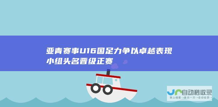 亚青赛事 U16国足力争以卓越表现小组头名晋级正赛