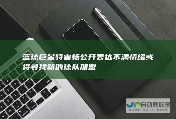 篮球巨星特雷杨公开表达不满情绪 或将寻找新的球队加盟