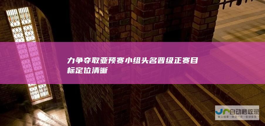 力争夺取亚预赛小组头名晋级正赛目标定位清晰