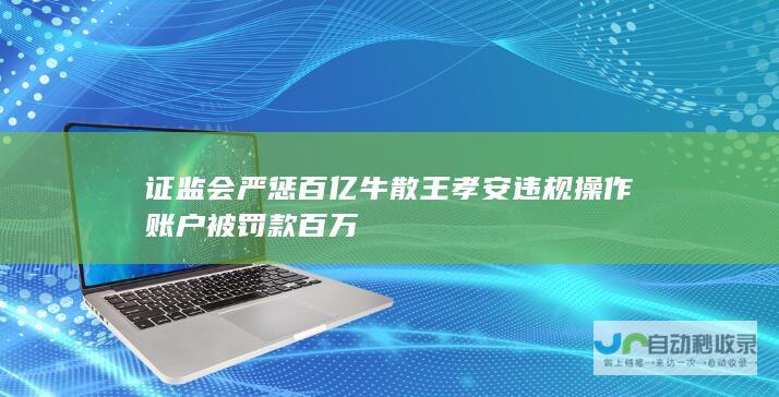 证监会严惩百亿牛散王孝安 违规操作账户被罚款百万