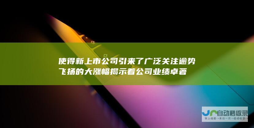 使得新上市公司引来了广泛关注 逾势飞扬的大涨幅揭示着公司业绩卓著