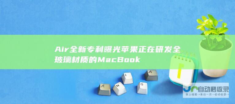 Air 全新专利曝光 苹果正在研发全玻璃材质的MacBook