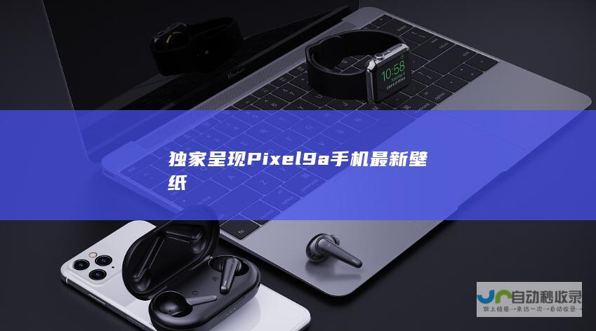 独家呈现Pixel9a手机最新壁纸