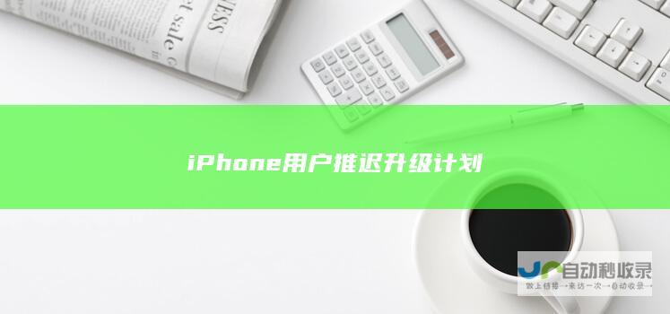 iPhone用户推迟升级计划