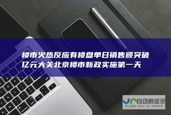 楼市火热反应 有楼盘单日销售额突破亿元大关 北京楼市新政实施第一天