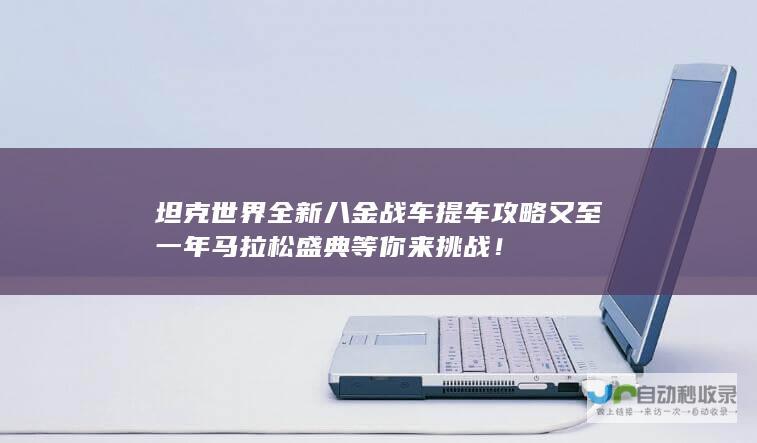 坦克世界全新八金战车提车攻略 又至一年马拉松盛典 等你来挑战！