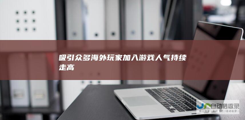 吸引众多海外玩家加入 游戏人气持续走高