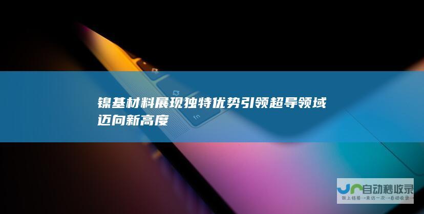 镍基材料展现独特优势 引领超导领域迈向新高度