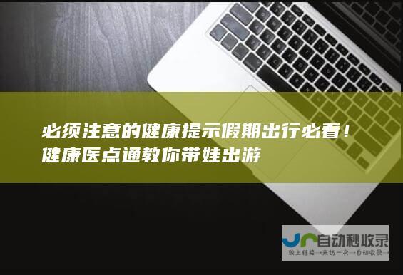 必须注意的健康提示 假期出行必看！健康医点通教你带娃出游