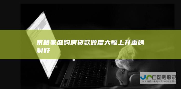 京籍家庭购房贷款额度大幅上升 重磅利好