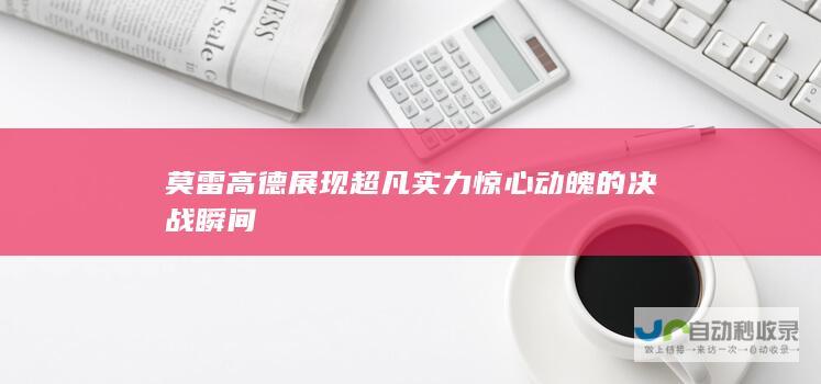 莫雷高德展现超凡实力 惊心动魄的决战瞬间