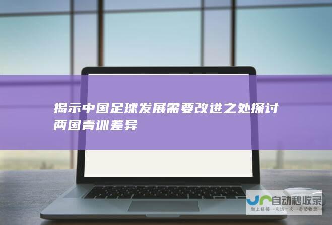 揭示中国足球发展需要改进之处 探讨两国青训差异