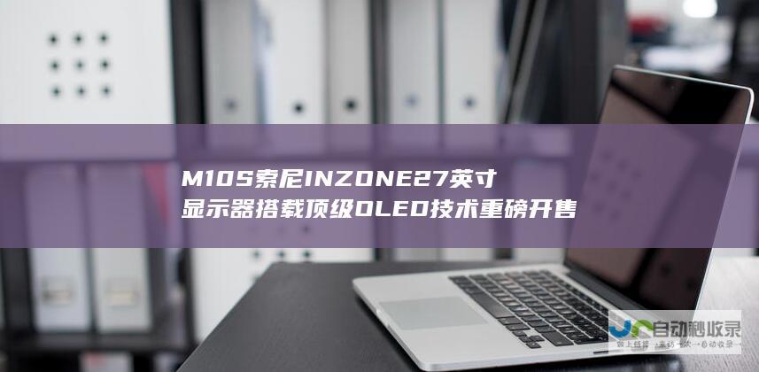 M10S 索尼INZONE 27英寸显示器搭载顶级OLED技术 重磅开售