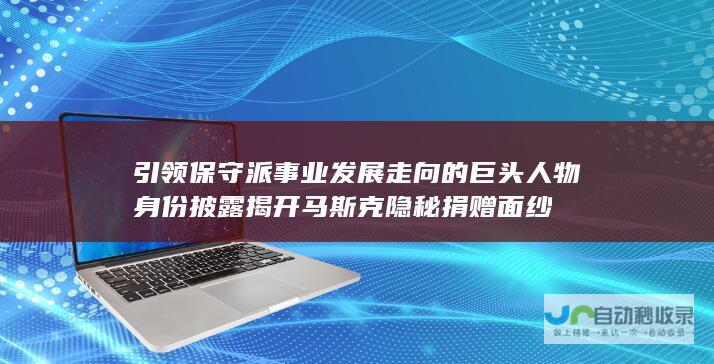 引领保守派事业发展走向的巨头人物身份披露 揭开马斯克隐秘捐赠面纱