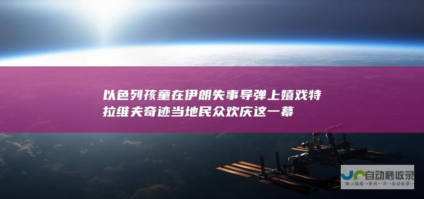 以色列孩童在伊朗失事导弹上嬉戏 特拉维夫奇迹 当地民众欢庆这一幕