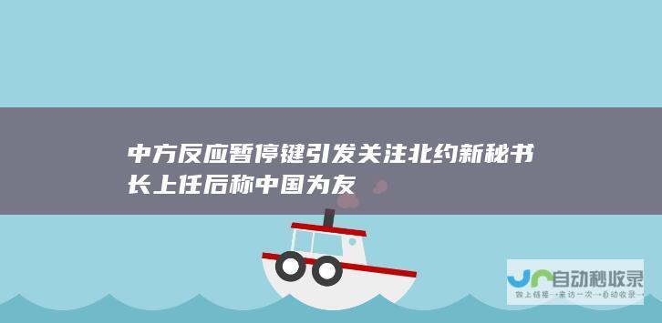 中方反应暂停键引发关注 北约新秘书长上任后称中国为友