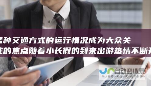 各种交通方式的运行情况成为大众关注的焦点 随着小长假的到来 出游热情不断升温