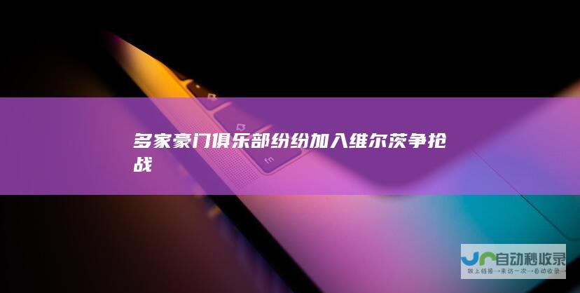 多家豪门俱乐部纷纷加入维尔茨争抢战