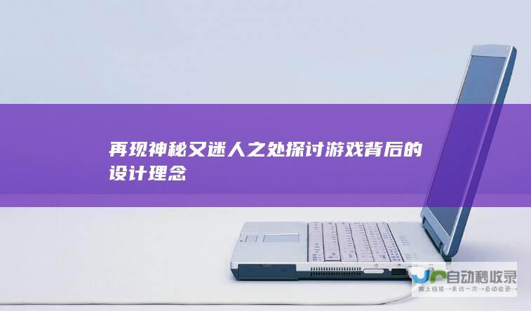 再现神秘又迷人之处 探讨游戏背后的设计理念