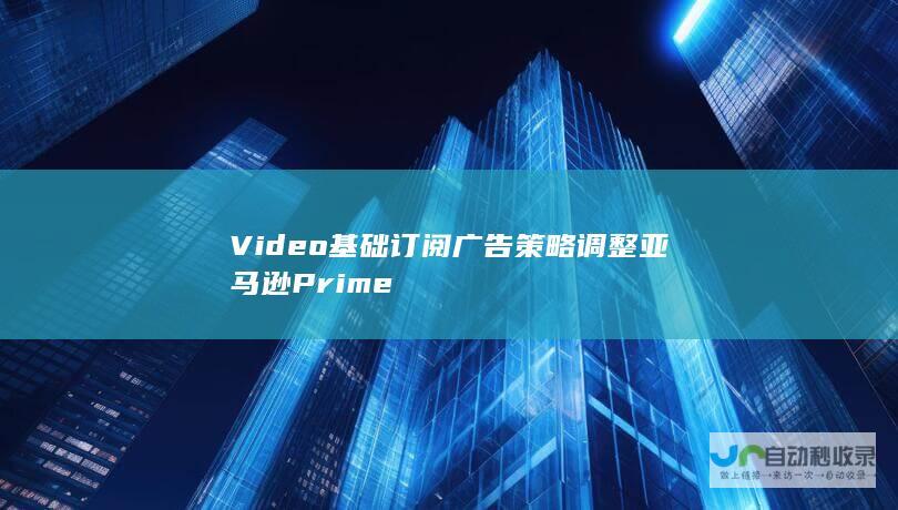 Video基础订阅广告策略调整 亚马逊Prime