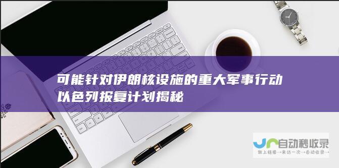 可能针对伊朗核设施的重大军事行动 以色列报复计划揭秘