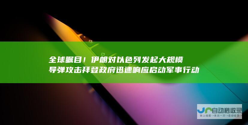 全球瞩目！伊朗对以色列发起大规模导弹攻击 拜登政府迅速响应启动军事行动