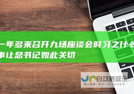 一年多来召开九场座谈会 时习之 什么事让总书记如此关切