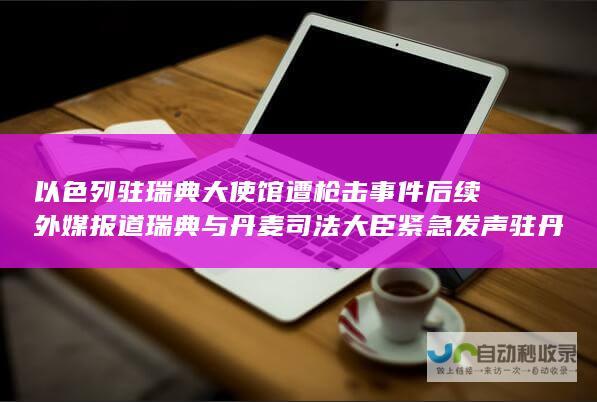 以色列驻瑞典大使馆遭枪击事件后续 外媒报道 瑞典与丹麦司法大臣紧急发声 驻丹麦使馆附近发生两起爆炸