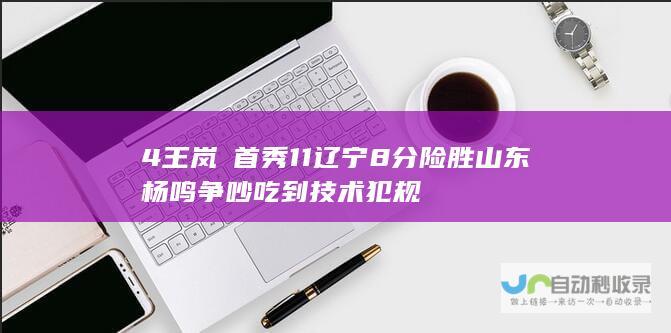 4 王岚嵚首秀11 辽宁8分险胜山东 杨鸣争吵吃到技术犯规