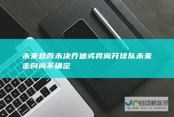 未来悬而未决 乔迪或将离开球队 未来走向尚不确定