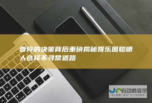 贾玲的决策背后 重磅揭秘 娱乐圈聪明人选择不寻常道路