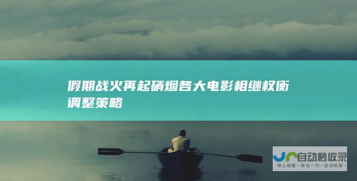 假期战火再起硝烟 各大电影相继权衡调整策略