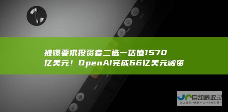 被曝要求投资者 二选一 估值1570亿美元！OpenAI完成66亿美元融资