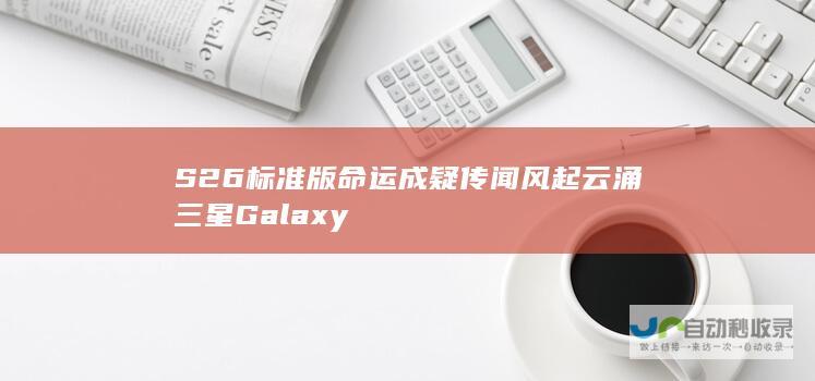 S26标准版命运成疑 传闻风起云涌 三星Galaxy