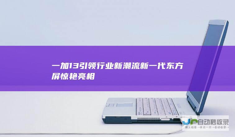 一加13引领行业新潮流 新一代东方屏惊艳亮相