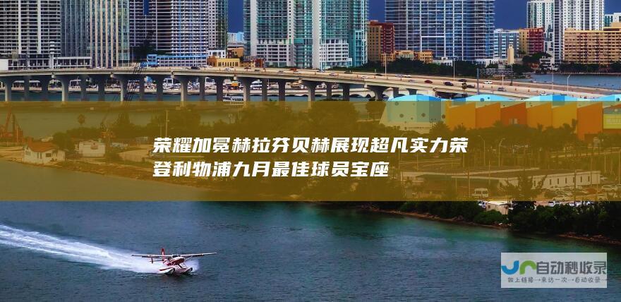 荣耀加冕 赫拉芬贝赫展现超凡实力 荣登利物浦九月最佳球员宝座