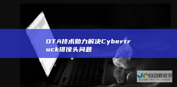 OTA技术助力解决Cybertruck摄像头问题