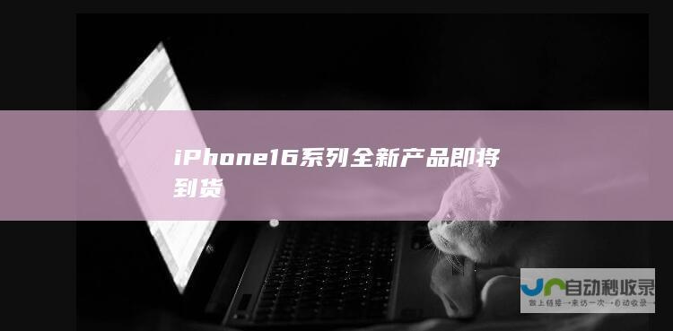 iPhone 16系列全新产品即将到货