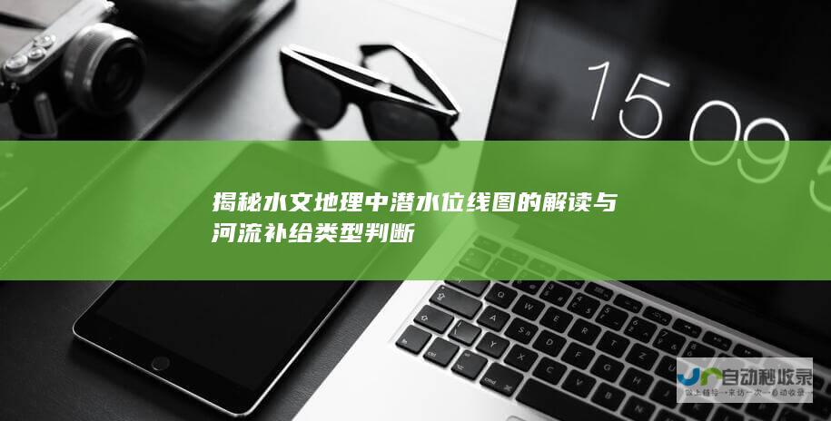 揭秘水文地理中潜水位线图的解读与河流补给类型判断