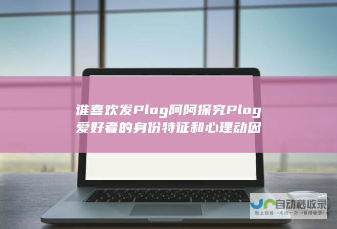 谁喜欢发Plog阿阿 探究Plog爱好者的身份特征和心理动因