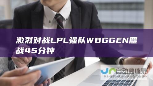 激烈对战LPL强队WBG GEN鏖战45分钟