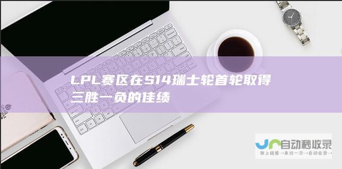 LPL赛区在S14瑞士轮首轮取得三胜一负的佳绩