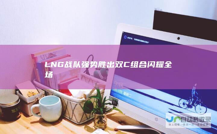 LNG战队强势胜出 双C组合闪耀全场