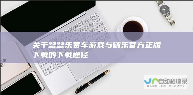 关于怼怼乐赛车游戏与啵乐官方正版下载的下载途径