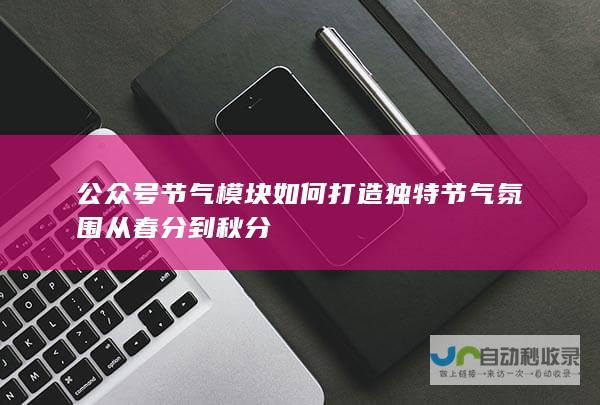 公众号节气模块如何打造独特节气氛围 从春分到秋分