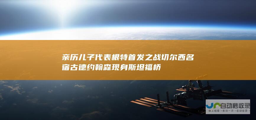 亲历儿子代表根特首发之战 切尔西名宿古德约翰森现身斯坦福桥